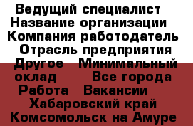 Ведущий специалист › Название организации ­ Компания-работодатель › Отрасль предприятия ­ Другое › Минимальный оклад ­ 1 - Все города Работа » Вакансии   . Хабаровский край,Комсомольск-на-Амуре г.